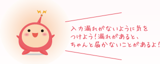 入力漏れがないように気をつけよう！漏れがあると、ちゃんと届かないことがあるよ！